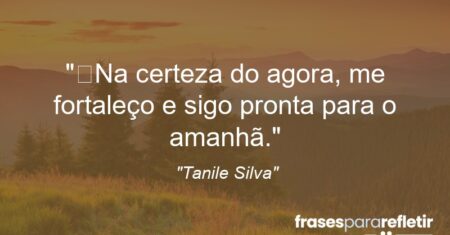 “Na certeza do agora, me fortaleço e sigo pronta para o amanhã.”