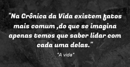 “Na Crônica da Vida existem fatos mais comum ,do que se imagina apenas temos que saber lidar com cada uma delas.”