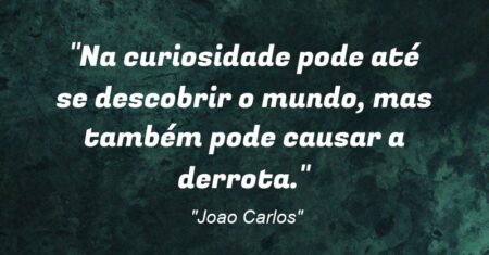 “Na curiosidade pode até se descobrir o mundo, mas também pode causar a derrota.”