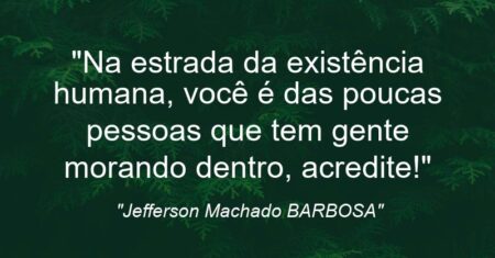 “Na estrada da existência humana, você é das poucas pessoas que tem gente morando dentro, acredite!”