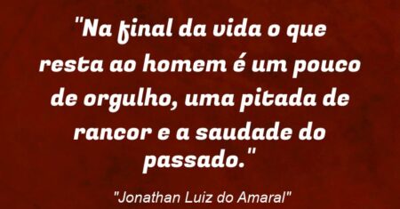 “Na final da vida o que resta ao homem é um pouco de orgulho, uma pitada de rancor e a saudade do passado.”