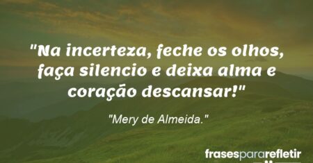 “Na incerteza, feche os olhos, faça silencio e deixa alma e coração descansar!”