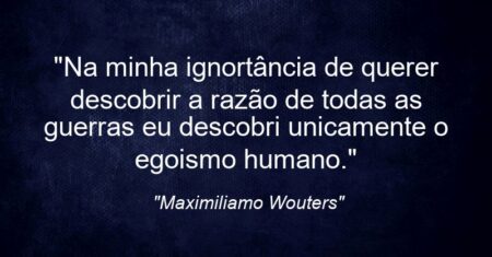 “Na minha ignortância de querer descobrir a razão de todas as guerras eu descobri unicamente o egoismo humano.”