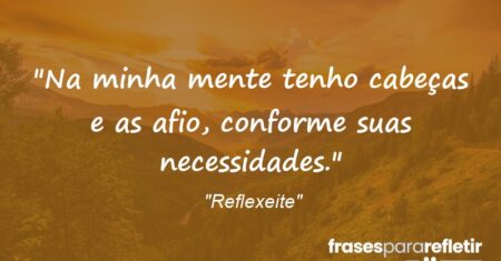 “Na minha mente tenho cabeças e as afio, conforme suas necessidades.”