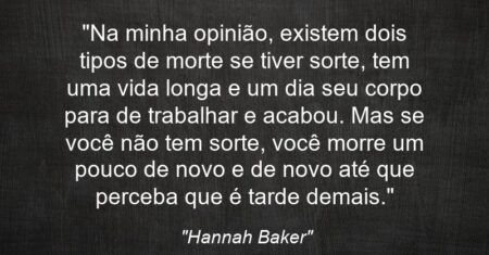 “Na minha opinião, existem dois tipos de morte: se tiver sorte, tem uma vida longa e um dia seu corpo para de trabalhar e acabou. Mas se você não tem sorte, você morre um pouco de novo e de novo até que perceba que é tarde demais.”