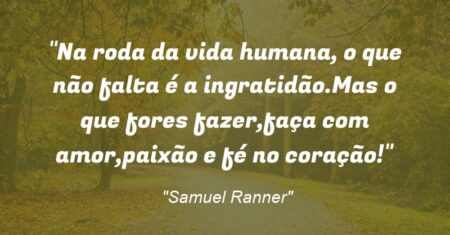 “Na roda da vida humana, o que não falta é a ingratidão.Mas o que fores fazer,faça com amor,paixão e fé no coração!”