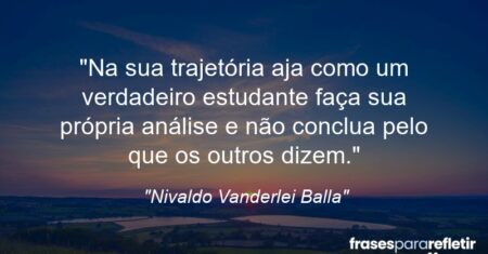 ““Na sua trajetória aja como um verdadeiro estudante faça sua própria análise e não conclua pelo que os outros dizem”.”