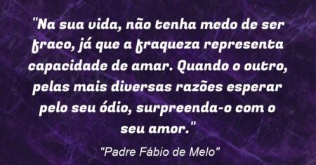 “Na sua vida, não tenha medo de ser fraco, já que a fraqueza representa capacidade de amar. Quando o outro, pelas mais diversas razões esperar pelo seu ódio, surpreenda-o com o seu amor.”