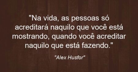 “Na vida, as pessoas só acreditará naquilo que você está mostrando, quando você acreditar naquilo que está fazendo.”