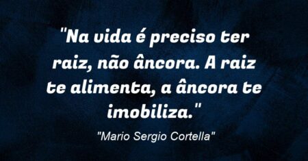 “Na vida é preciso ter raiz, não âncora. A raiz te alimenta, a âncora te imobiliza.”
