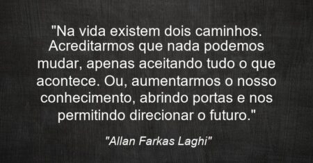 “Na vida existem dois caminhos. Acreditarmos que nada podemos mudar, apenas aceitando tudo o que acontece. Ou, aumentarmos o nosso conhecimento, abrindo portas e nos permitindo direcionar o futuro.”