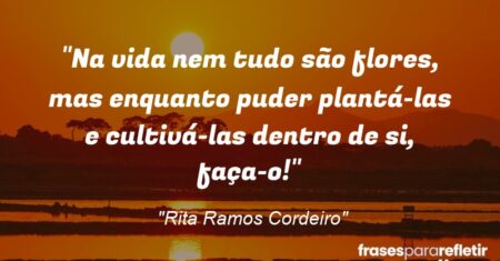 “Na vida nem tudo são flores, mas enquanto puder plantá-las e cultivá-las dentro de si, faça-o!”