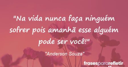 “Na vida nunca faça ninguém sofrer pois amanhã esse alguém pode ser você!”