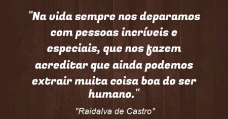 “Na vida sempre nos deparamos com pessoas incríveis e especiais, que nos fazem acreditar que ainda podemos extrair muita coisa boa do ser humano.”