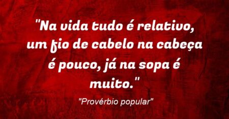 “Na vida tudo é relativo, um fio de cabelo na cabeça é pouco, já na sopa é muito.”
