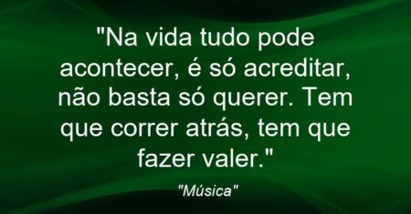 “Na vida tudo pode acontecer, é só acreditar, não basta só querer. Tem que correr atrás, tem que fazer valer.”