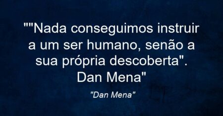 “”Nada conseguimos instruir a um ser humano, senão a sua própria descoberta”. Dan Mena”