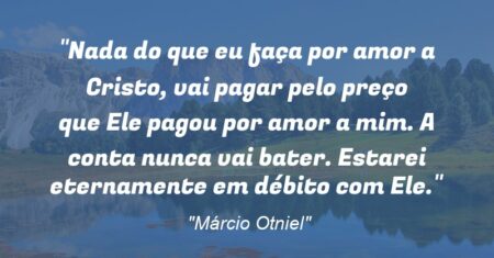 “Nada do que eu faça por amor a Cristo, vai pagar pelo preço que Ele pagou por amor a mim. A conta nunca vai bater. Estarei eternamente em débito com Ele.”