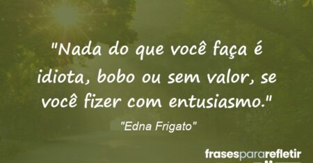 “Nada do que você faça é idiota, bobo ou sem valor, se você fizer com entusiasmo.”