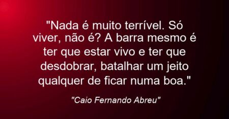 “Nada é muito terrível. Só viver, não é? A barra mesmo é ter que estar vivo e ter que desdobrar, batalhar um jeito qualquer de ficar numa boa.”