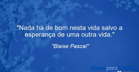 “Nada há de bom nesta vida salvo a esperança de uma outra vida.”
