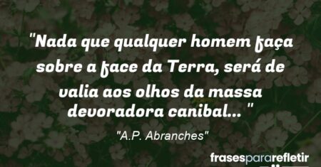 “Nada que qualquer homem faça sobre a face da Terra, será de valia aos olhos da massa devoradora canibal… 💀”