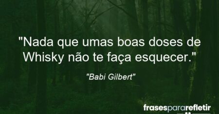 “Nada que umas boas doses de Whisky não te faça esquecer.”