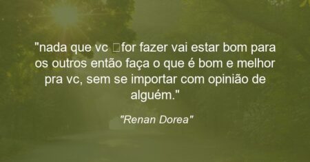 “nada que vc for fazer vai estar bom para os outros então faça o que é bom e melhor pra vc, sem se importar com opinião de alguém.”
