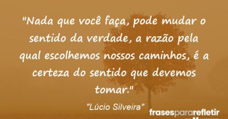 “Nada que você faça, pode mudar o sentido da verdade, a razão pela qual escolhemos nossos caminhos, é a certeza do sentido que devemos tomar.”