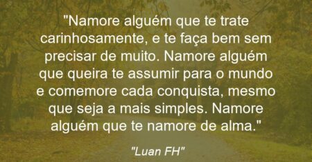 “Namore alguém que te trate carinhosamente, e te faça bem sem precisar de muito. Namore alguém que queira te assumir para o mundo e comemore cada conquista, mesmo que seja a mais simples. Namore alguém que te namore de alma.”