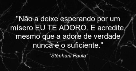 “Não a deixe esperando por um mísero EU TE ADORO. E acredite, mesmo que a adore de verdade nunca é o suficiente.”