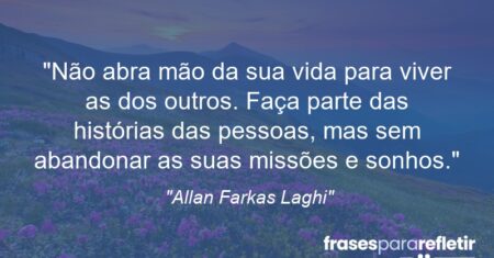 “Não abra mão da sua vida para viver as dos outros. Faça parte das histórias das pessoas, mas sem abandonar as suas missões e sonhos.”