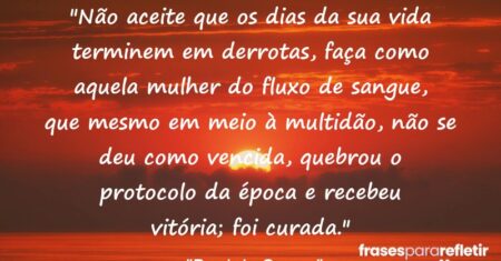 “Não aceite que os dias da sua vida terminem em derrotas, faça como aquela mulher do fluxo de sangue, que mesmo em meio à multidão, não se deu como vencida, quebrou o protocolo da época e recebeu vitória; foi curada.”