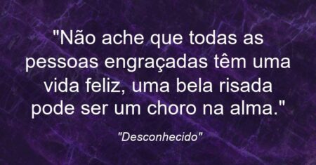 “Não ache que todas as pessoas engraçadas têm uma vida feliz, uma bela risada pode ser um choro na alma.”
