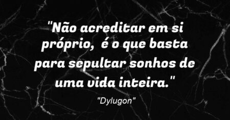 “Não acreditar em si próprio, é o que basta para sepultar sonhos de uma vida inteira.”