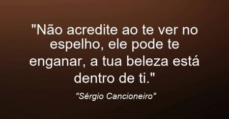 “Não acredite ao te ver no espelho, ele pode te enganar, a tua beleza está dentro de ti.”