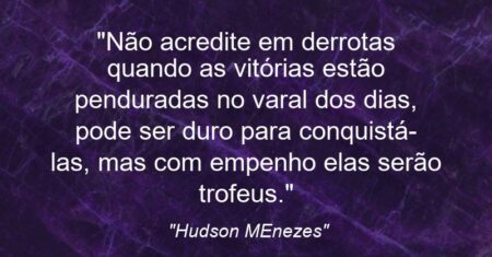 “Não acredite em derrotas quando as vitórias estão penduradas no varal dos dias, pode ser duro para conquistá-las, mas com empenho elas serão trofeus.”