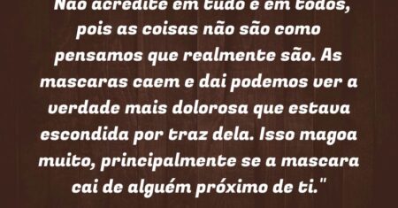 “Não acredite em tudo e em todos, pois as coisas não são como pensamos que realmente são. As mascaras caem e dai podemos ver a verdade mais dolorosa que estava escondida por traz dela. Isso magoa muito, principalmente se a mascara cai de alguém próximo de ti.”