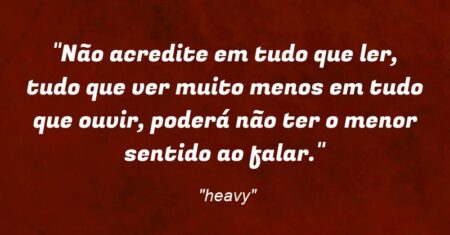 “Não acredite em tudo que ler, tudo que ver muito menos em tudo que ouvir, poderá não ter o menor sentido ao falar.”