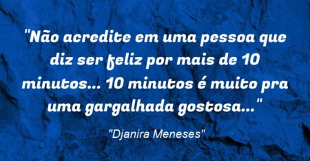 “Não acredite em uma pessoa que diz ser feliz por mais de 10 minutos… 10 minutos é muito pra uma gargalhada gostosa…”