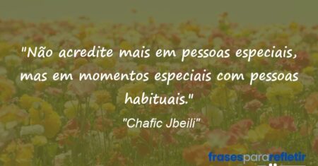 “Não acredite mais em pessoas especiais, mas em momentos especiais com pessoas habituais.”