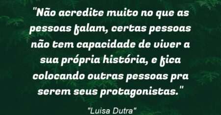 “Não acredite muito no que as pessoas falam, certas pessoas não tem capacidade de viver a sua própria história, e fica colocando outras pessoas pra serem seus protagonistas.”