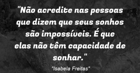 “Não acredite nas pessoas que dizem que seus sonhos são impossíveis. É que elas não têm capacidade de sonhar.”