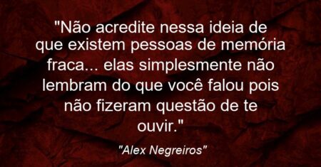 “Não acredite nessa ideia de que existem pessoas de memória fraca… elas simplesmente não lembram do que você falou pois não fizeram questão de te ouvir.”