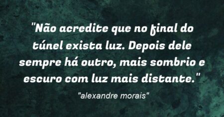 “Não acredite que no final do túnel exista luz. Depois dele sempre há outro, mais sombrio e escuro com luz mais distante.”