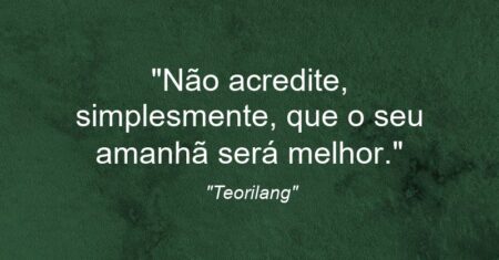 “Não acredite, simplesmente, que o seu amanhã será melhor.”
