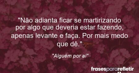 “Não adianta ficar se martirizando por algo que deveria estar fazendo, apenas levante e faça. Por mais medo que dê.”