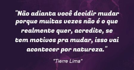 “Não adianta você decidir mudar porque muitas vezes não é o que realmente quer, acredite, se tem motivos pra mudar, isso vai acontecer por natureza.”