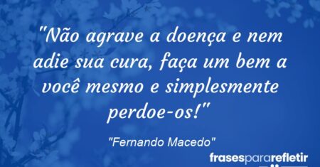 “Não agrave a doença e nem adie sua cura, faça um bem a você mesmo e simplesmente perdoe-os!”