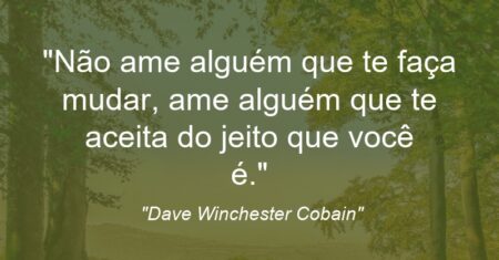 “Não ame alguém que te faça mudar, ame alguém que te aceita do jeito que você é.”